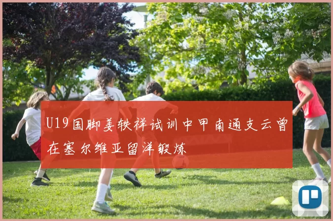 U19国脚姜轶祥试训中甲南通支云曾在塞尔维亚留洋锻炼