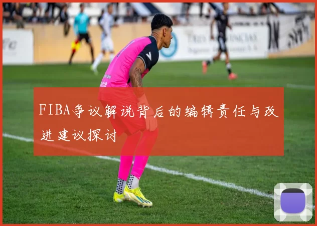 FIBA争议解说背后的编辑责任与改进建议探讨