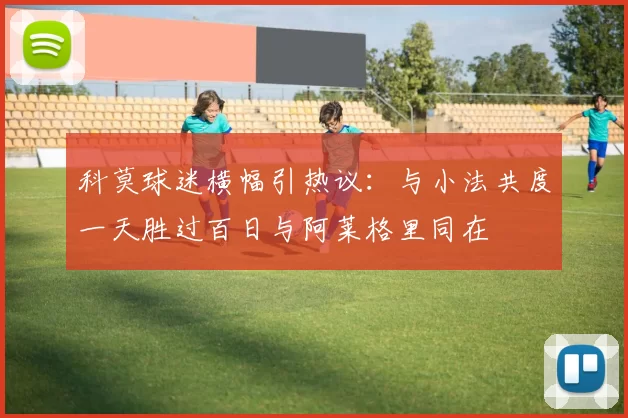 科莫球迷横幅引热议：与小法共度一天胜过百日与阿莱格里同在