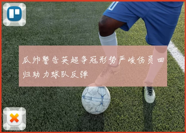瓜帅警告英超争冠形势严峻伤员回归助力球队反弹