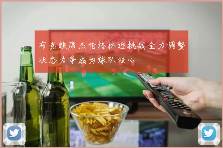 布克缺席杰伦格林迎挑战全力调整状态力争成为球队核心