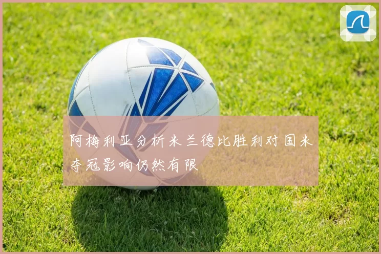 阿梅利亚分析米兰德比胜利对国米夺冠影响仍然有限