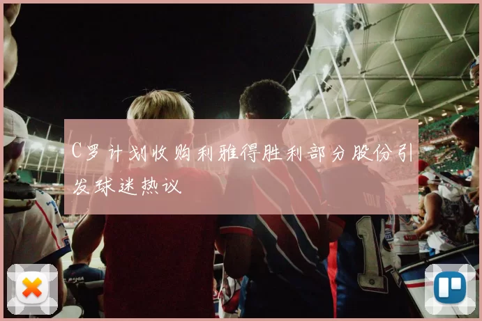 C罗计划收购利雅得胜利部分股份引发球迷热议