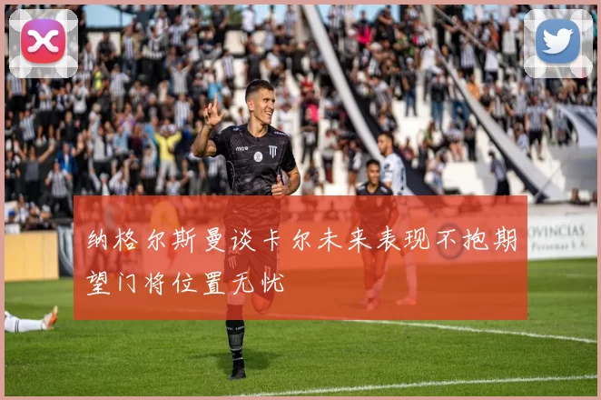 纳格尔斯曼谈卡尔未来表现不抱期望门将位置无忧