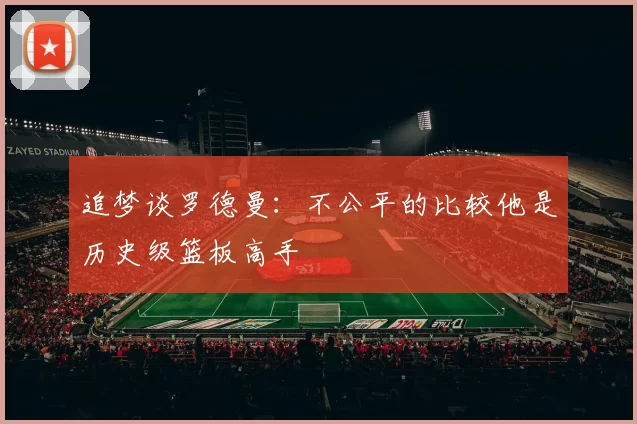 追梦谈罗德曼：不公平的比较他是历史级篮板高手