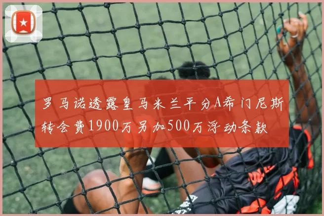 罗马诺透露皇马米兰平分A希门尼斯转会费1900万另加500万浮动条款