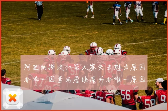 阿里纳斯谈扣篮大赛失去魅力原因非单一因素老詹缺席并非唯一原因
