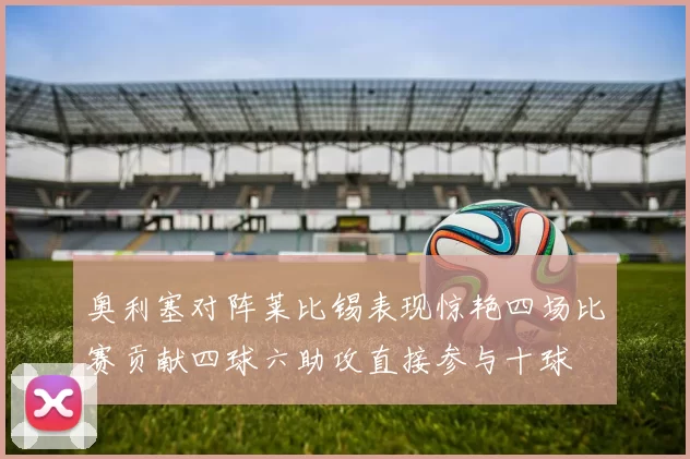 奥利塞对阵莱比锡表现惊艳四场比赛贡献四球六助攻直接参与十球