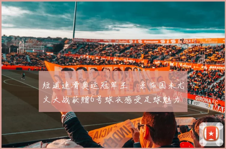 短道速滑奥运冠军王濛亲临国米尤文大战获赠6号球衣感受足球魅力