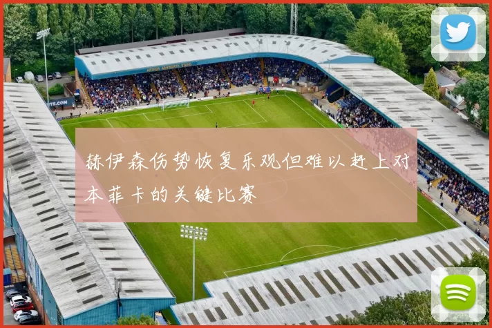 赫伊森伤势恢复乐观但难以赶上对本菲卡的关键比赛