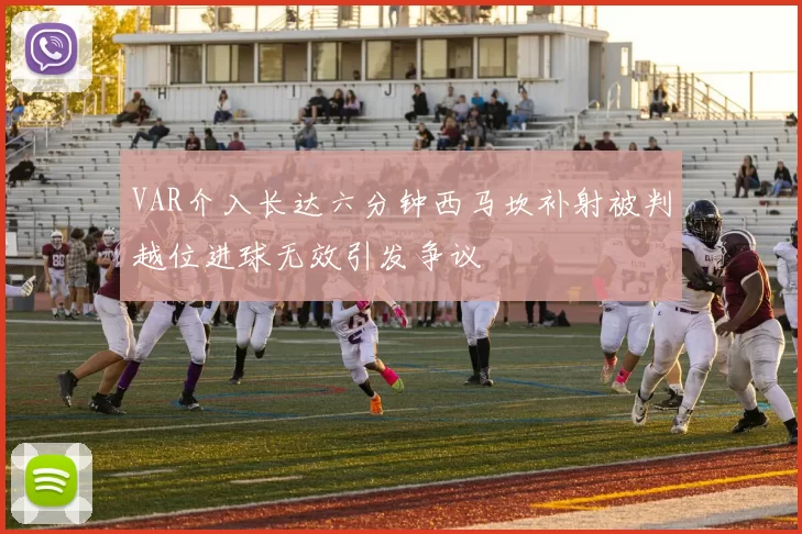 VAR介入长达六分钟西马坎补射被判越位进球无效引发争议