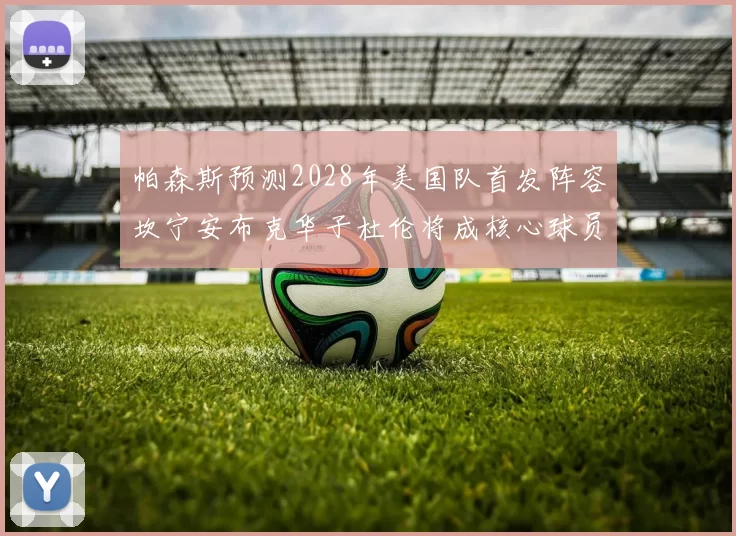 帕森斯预测2028年美国队首发阵容坎宁安布克华子杜伦将成核心球员