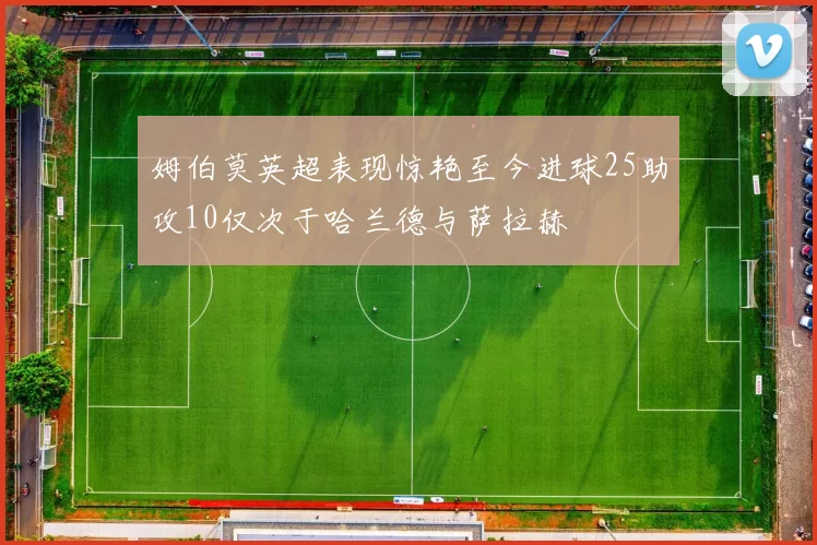 姆伯莫英超表现惊艳至今进球25助攻10仅次于哈兰德与萨拉赫
