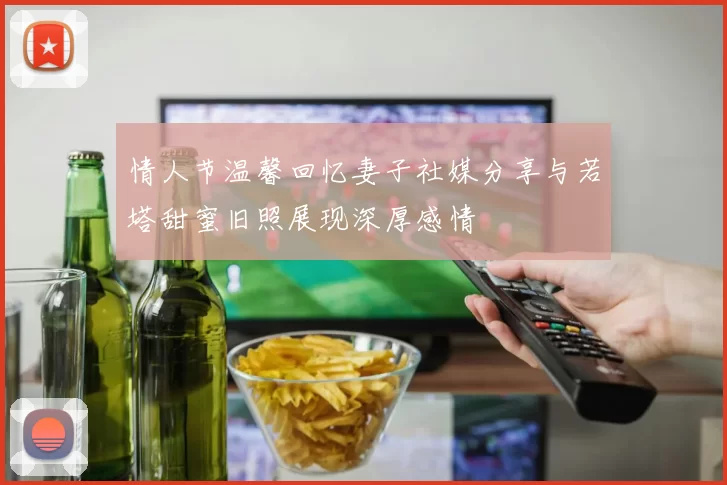 情人节温馨回忆妻子社媒分享与若塔甜蜜旧照展现深厚感情