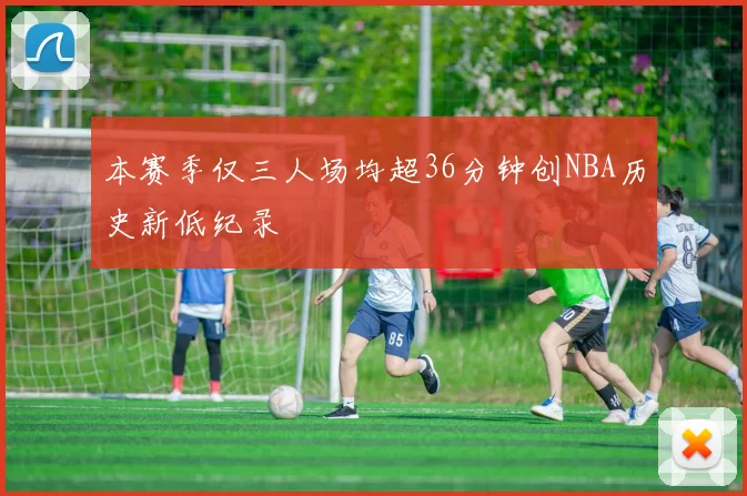 本赛季仅三人场均超36分钟创NBA历史新低纪录