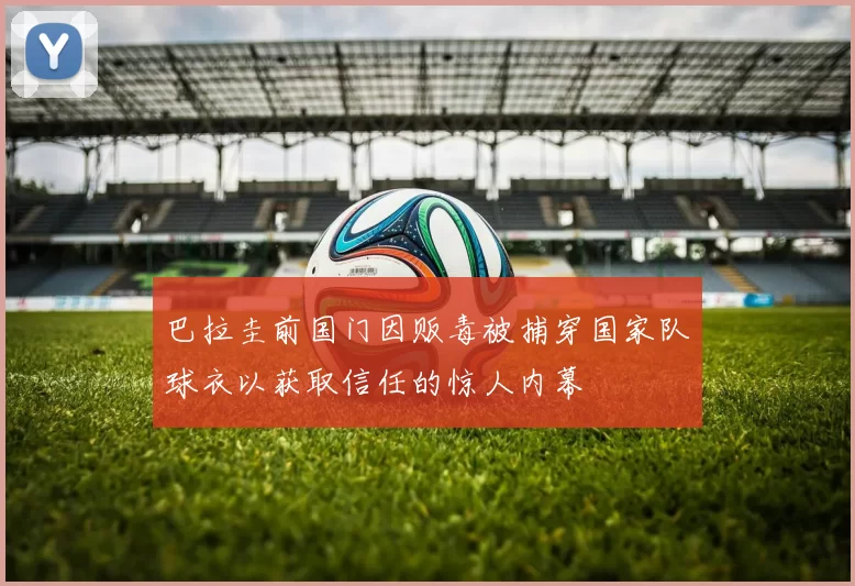 巴拉圭前国门因贩毒被捕穿国家队球衣以获取信任的惊人内幕