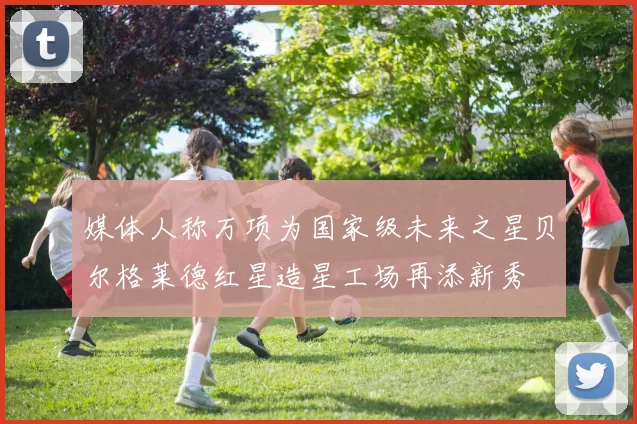 媒体人称万项为国家级未来之星贝尔格莱德红星造星工场再添新秀
