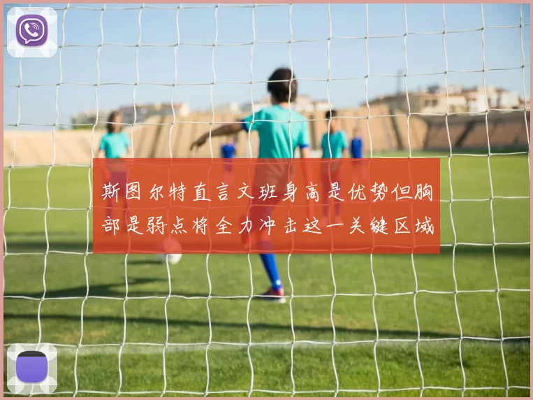斯图尔特直言文班身高是优势但胸部是弱点将全力冲击这一关键区域