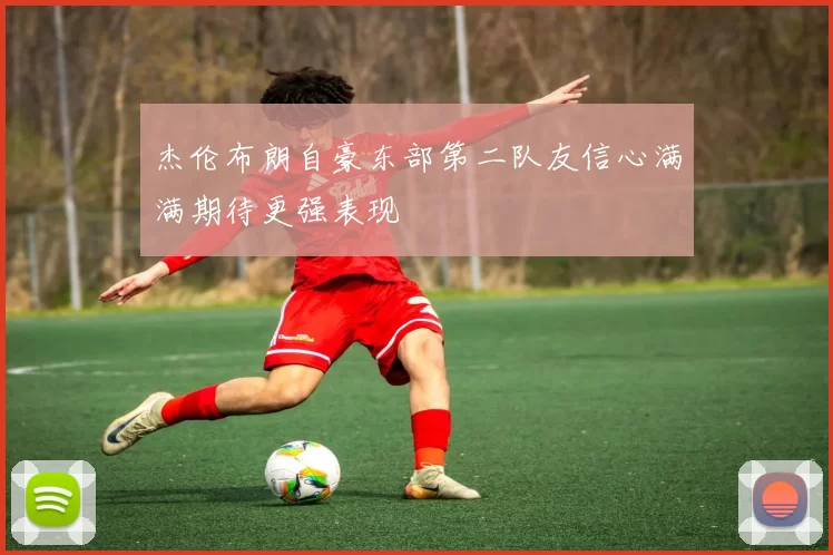 杰伦布朗自豪东部第二队友信心满满期待更强表现