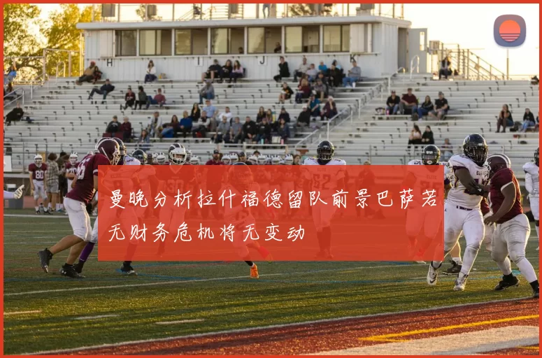 曼晚分析拉什福德留队前景巴萨若无财务危机将无变动