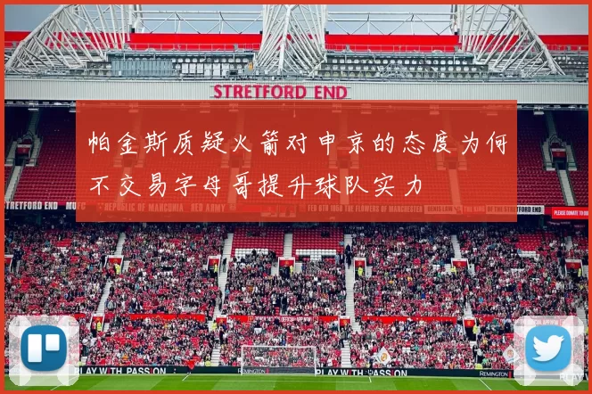 帕金斯质疑火箭对申京的态度为何不交易字母哥提升球队实力