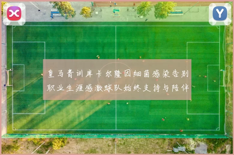 皇马青训库卡尔隆因细菌感染告别职业生涯感激球队始终支持与陪伴
