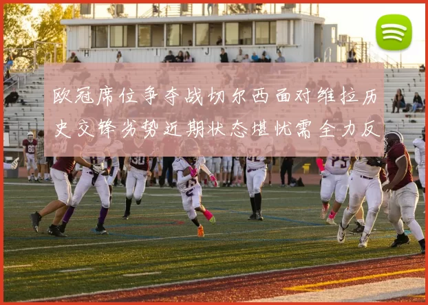 欧冠席位争夺战切尔西面对维拉历史交锋劣势近期状态堪忧需全力反弹