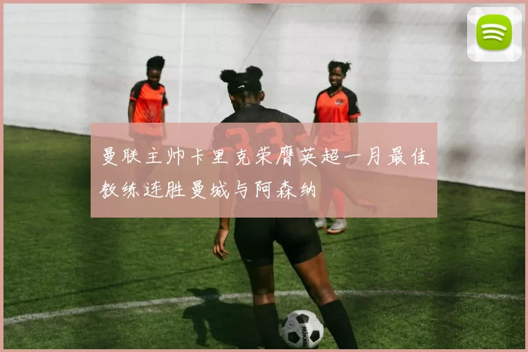 曼联主帅卡里克荣膺英超一月最佳教练连胜曼城与阿森纳