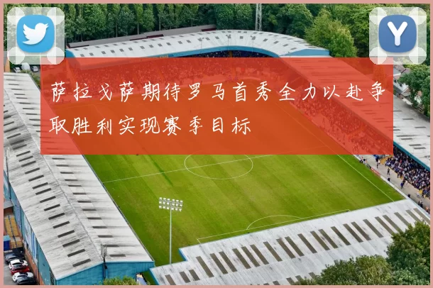 萨拉戈萨期待罗马首秀全力以赴争取胜利实现赛季目标
