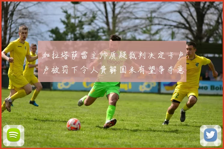 加拉塔萨雷主帅质疑裁判决定卡卢卢被罚下令人费解国米有望争夺意甲冠军