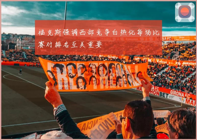 福克斯强调西部竞争白热化每场比赛对排名至关重要