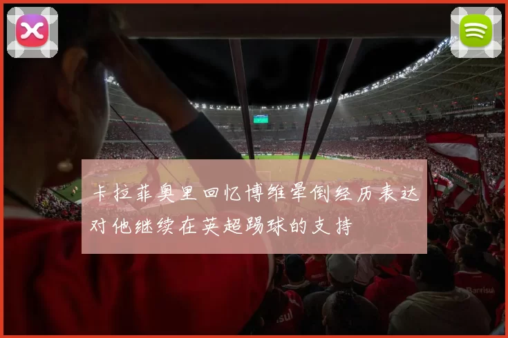 卡拉菲奥里回忆博维晕倒经历表达对他继续在英超踢球的支持